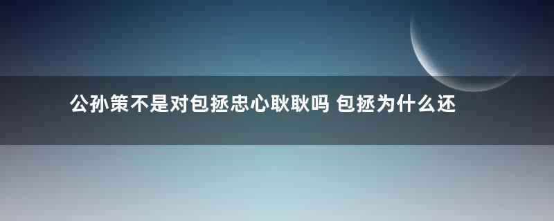 公孙策不是对包拯忠心耿耿吗 包拯为什么还要杀他